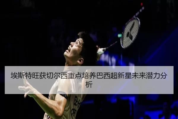 埃斯特旺获切尔西重点培养巴西超新星未来潜力分析