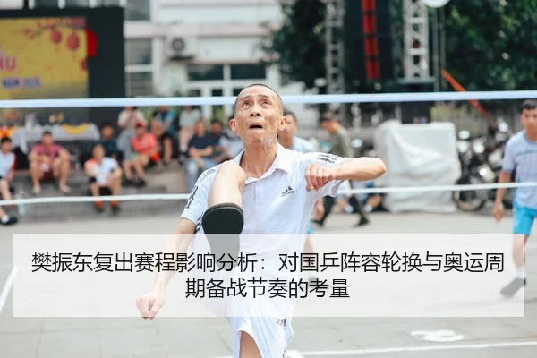 樊振东复出赛程影响分析：对国乒阵容轮换与奥运周期备战节奏的考量