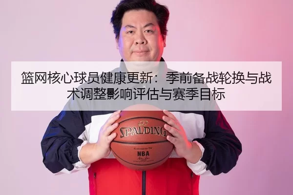 篮网核心球员健康更新：季前备战轮换与战术调整影响评估与赛季目标