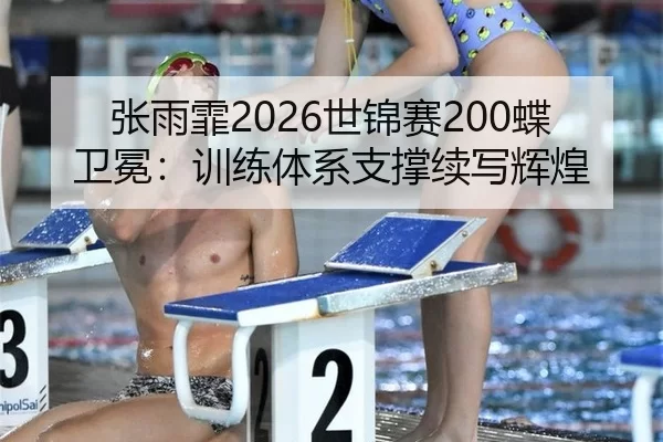 张雨霏2026世锦赛200蝶卫冕：训练体系支撑续写辉煌