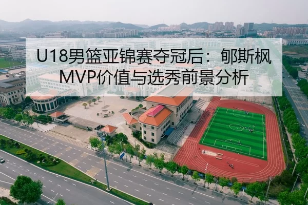 U18男篮亚锦赛夺冠后：郇斯枫MVP价值与选秀前景分析